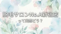 脱毛サロンNo.A新宿店って実際どう？