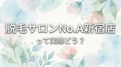 脱毛サロンNo.A新宿店って実際どう？