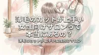薄毛のカットが上手い女性向けサロンって本当にあるの？