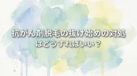 抗がん剤脱毛の抜け始めの対処はどうすればいい？