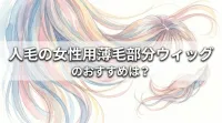 人毛の女性用薄毛部分ウィッグのおすすめは？