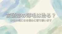 前頭部の薄毛は治る？女性の気になる悩みに寄り添います