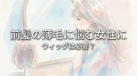 前髪の薄毛に悩む女性にウィッグは必要？