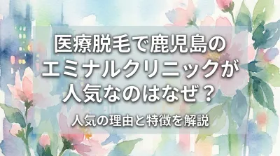 医療脱毛で鹿児島のエミナルクリニックが人気なのはなぜ？