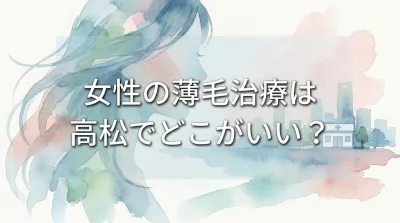 女性の薄毛治療は高松でどこがいい？