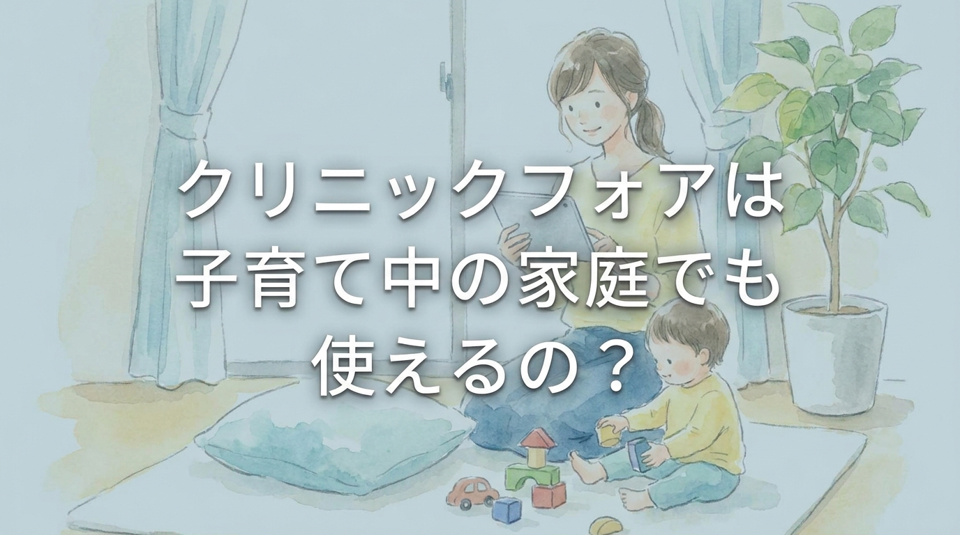 クリニックフォアは子育て中の家庭でも使えるの？