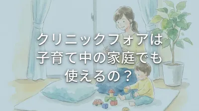 クリニックフォアは子育て中の家庭でも使えるの？
