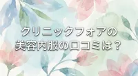 クリニックフォアの美容内服の口コミは？